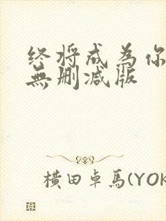 终将成为你动漫无删减版