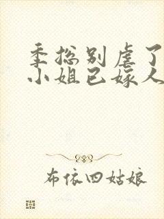 季总别虐了,舒小姐已嫁人一一