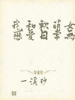 我和软萌女友的恋爱日常无弹窗