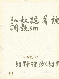 私奴跪着被主人调教sm