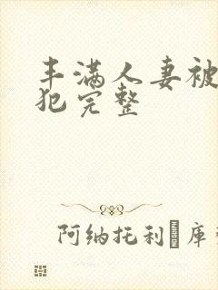 丰满人妻被公侵犯完整
