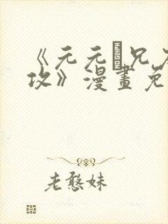 《元元·兄友弟攻》漫画免费阅读