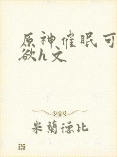 原神催眠可莉肉欲h文