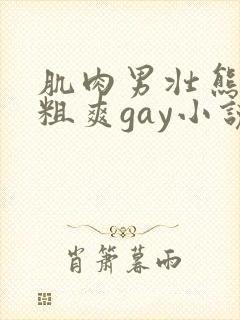 肌肉男壮熊巨大粗爽gay小说