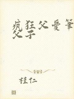 疯狂父爱笔趣阁父子