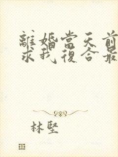离婚当天前夫跪求我复合最新章节txt