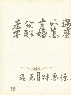老公有外遇执意要离婚怎么办
