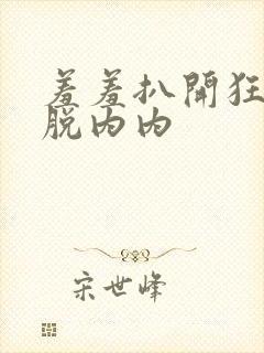 羞羞扒开狂揉脱脱内内