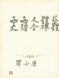 西西人体艺术超大胆全裸体展阴大图
