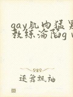 gay肌肉猛男教练沦陷gⅴ