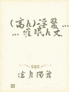 (高h)淫医……催眠h文