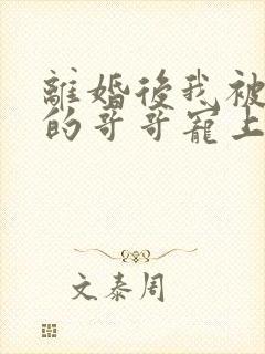 离婚后我被渣男的哥哥宠上天短剧版