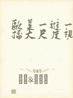 欧美一进一出抽搐大尺度视频在哪里