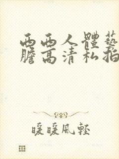 西西人体艺术大胆高清私拍