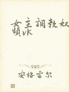 女主调教奴的视频vk