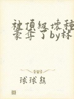 被顶级坏种强取豪夺了by林听成阅读封面