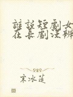 谁说短剧女演员在长剧没辨识度