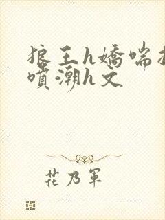 狼王h娇喘抽搐喷潮h文