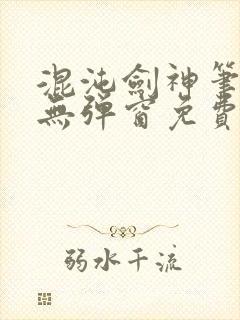混沌剑神笔趣阁无弹窗免费阅读全部