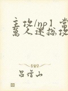 主攻/np】当万人迷总攻成为路人炮灰