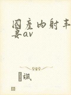 国产内射丰满人妻av