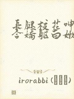 长腿校花呻吟迎合娇躯白嫩小说全卷