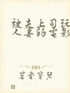 被夫上司玩弄的人妻的电影