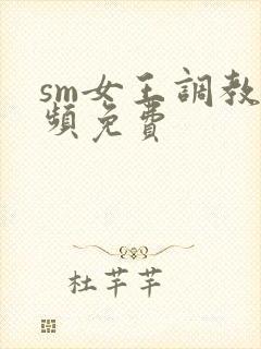 sm女王调教视频免费