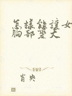 怎样能让女人的胸部变大