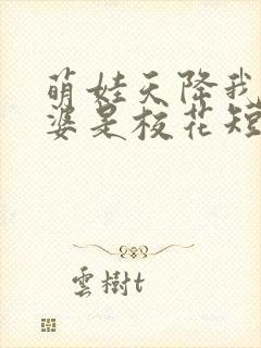 萌娃天降我的老婆是校花短剧演员表