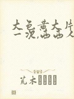大色黄大片女爽一次,西西人体高清大胆私拍封面