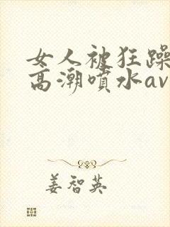 女人被狂躁c到高潮喷水av