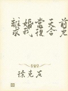 离婚当天前夫跪求我复合免费
