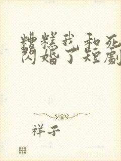 糟糕我和死对头闪婚了短剧免费观看全集