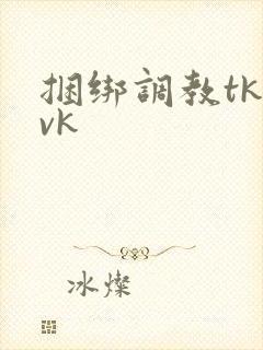 捆绑调教tk/vk
