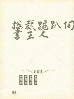 总裁跪趴伺候秘书主人