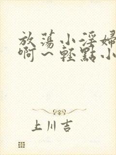 放荡小淫妇h嗯啊～轻点小说