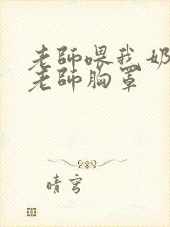 老师喂我奶我脱老师胸罩