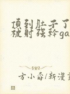 顶到肚子了哥哥被射强干gay男同攻受封面