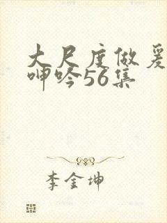 大尺度做爰床戏呻吟56集