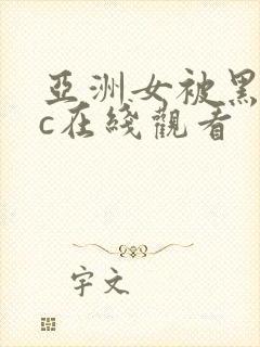 亚洲女被黑人猛c在线观看