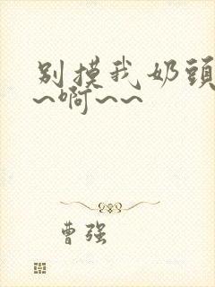 别摸我奶头~嗯~啊~~