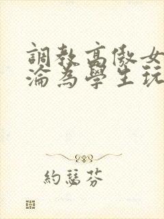 调教高傲女教师沦为学生玩物小说