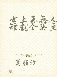 世上再无人似她短剧全集免费播放