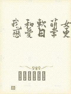 我和软萌女友的恋爱日常更新