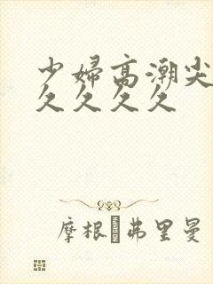少妇高潮尖叫久久久久久
