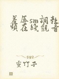 羞辱sm调教视频在线观看网站