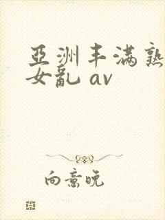 亚洲丰满熟妇熟女乱 av