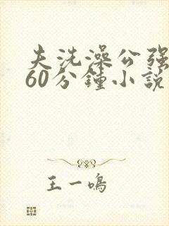 夫洗澡公强我了60分钟小说