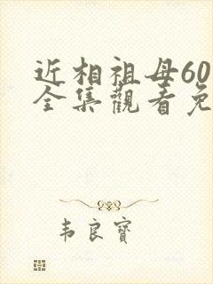 近相祖母60集全集观看免费观看西瓜视